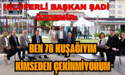 Nilüferli Başkan Şadi Özdemir: Ben 78 kuşağıyım kimseden çekinmiyorum