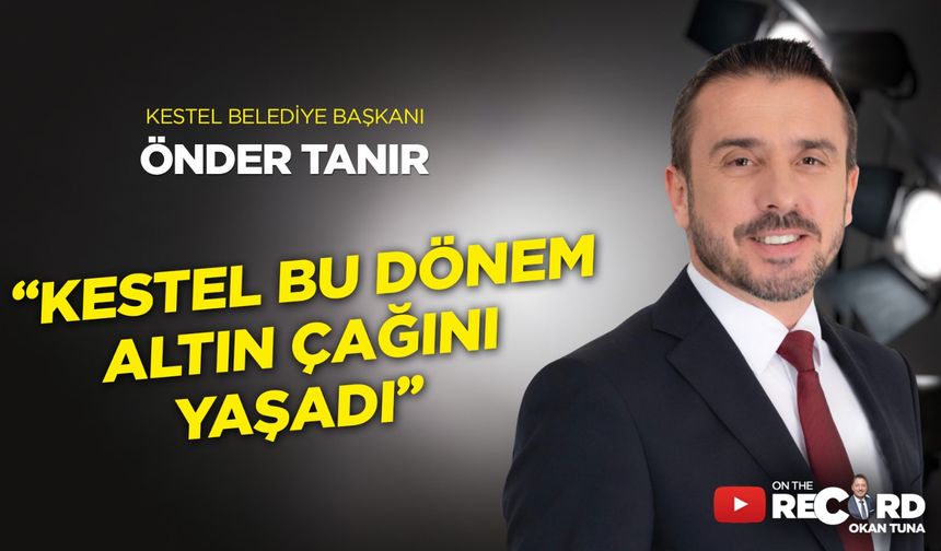 Kestel Belediye Başkanı Önder Tanır: "Kestel bu dönem altın çağını yaşadı"