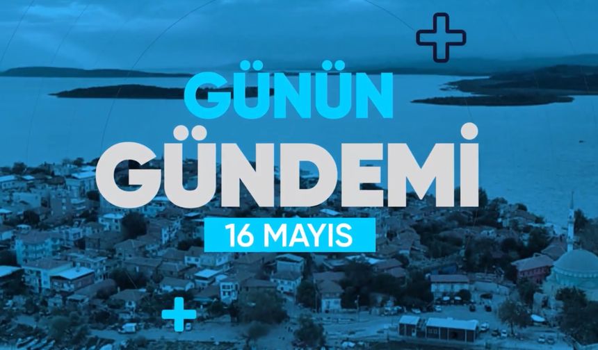 Günün Gündemi (16 Mayıs 2022 Pazartesi)